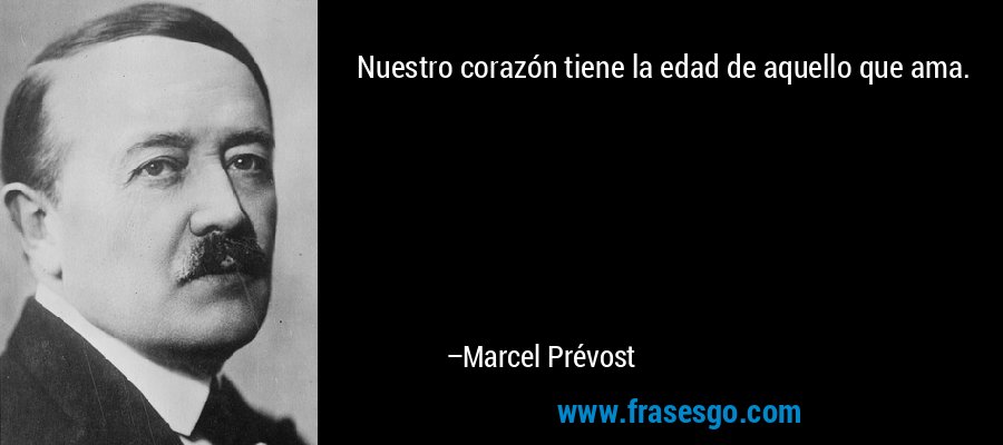 Nuestro corazón tiene la edad de aquello que ama. – Marcel Prévost