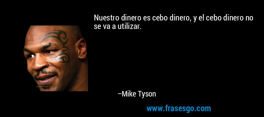 Nuestro dinero es cebo dinero, y el cebo dinero no se va a utilizar. – Mike Tyson