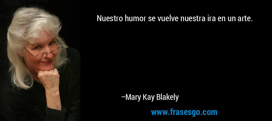Nuestro humor se vuelve nuestra ira en un arte. – Mary Kay Blakely