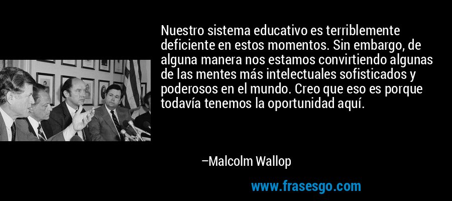Nuestro sistema educativo es terriblemente deficiente en estos momentos. Sin embargo, de alguna manera nos estamos convirtiendo algunas de las mentes más intelectuales sofisticados y poderosos en el mundo. Creo que eso es porque todavía tenemos la oportunidad aquí. – Malcolm Wallop