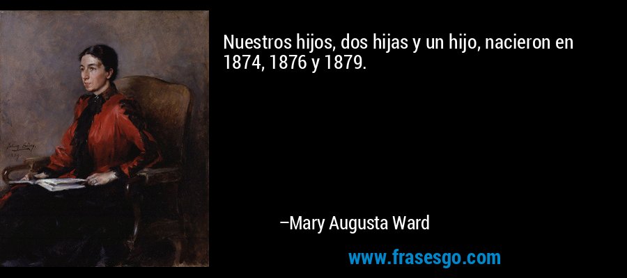Nuestros hijos, dos hijas y un hijo, nacieron en 1874, 1876 y 1879. – Mary Augusta Ward