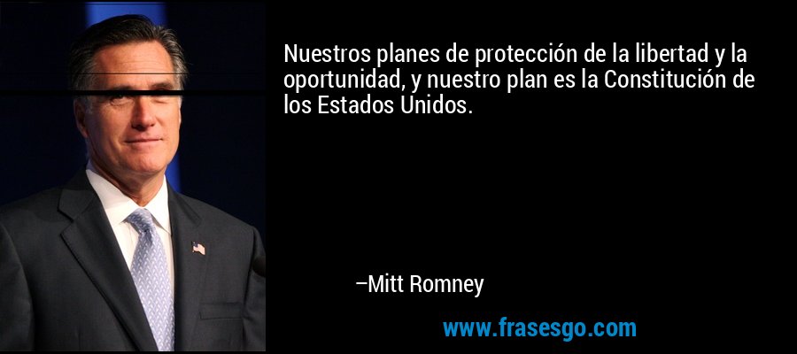 Nuestros planes de protección de la libertad y la oportunidad, y nuestro plan es la Constitución de los Estados Unidos. – Mitt Romney