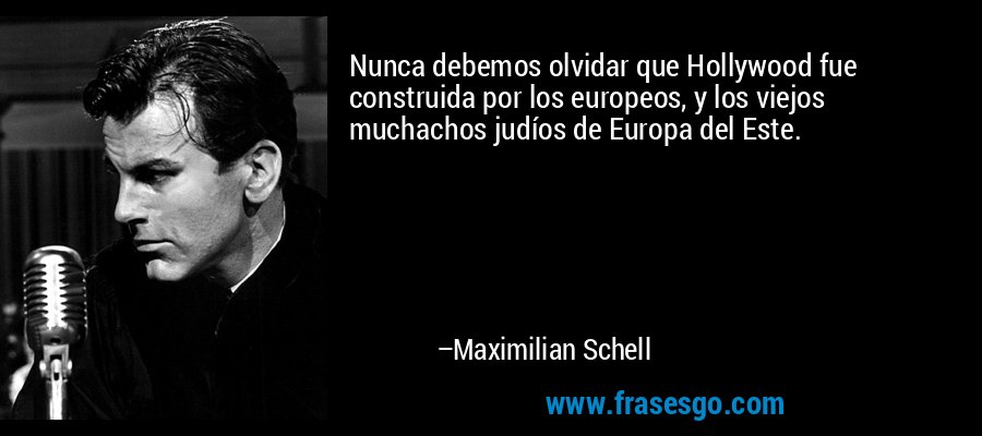 Nunca debemos olvidar que Hollywood fue construida por los europeos, y los viejos muchachos judíos de Europa del Este. – Maximilian Schell