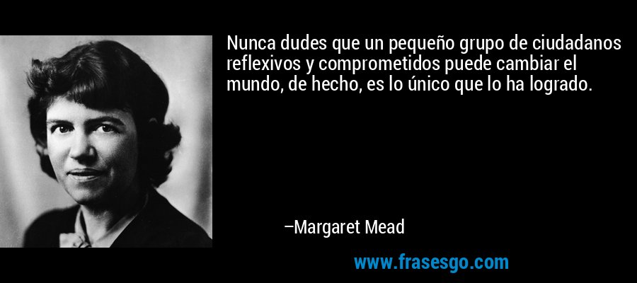 Nunca dudes que un pequeño grupo de ciudadanos reflexivos y ... - Margaret  Mead