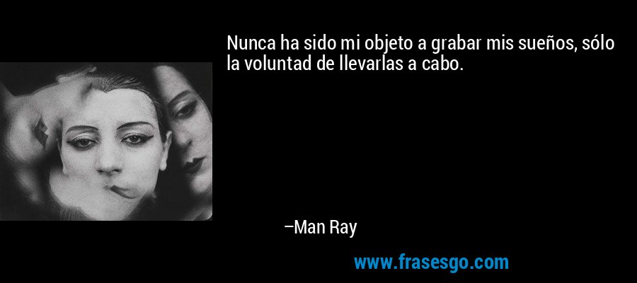 Nunca ha sido mi objeto a grabar mis sueños, sólo la voluntad de llevarlas a cabo. – Man Ray