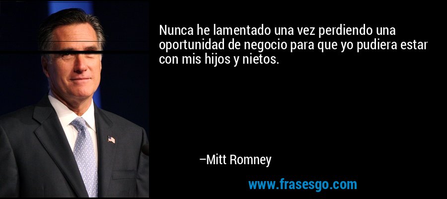 Nunca he lamentado una vez perdiendo una oportunidad de negocio para que yo pudiera estar con mis hijos y nietos. – Mitt Romney