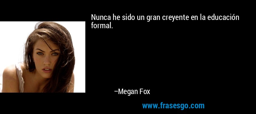 Nunca he sido un gran creyente en la educación formal. – Megan Fox