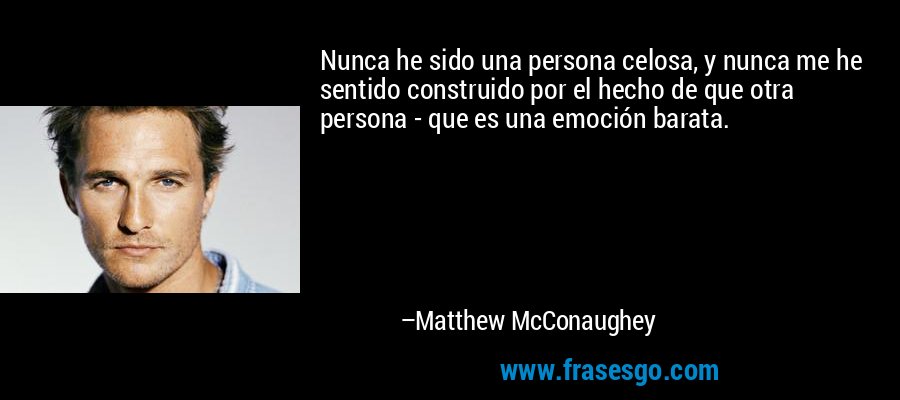 Nunca he sido una persona celosa, y nunca me he sentido construido por el hecho de que otra persona - que es una emoción barata. – Matthew McConaughey