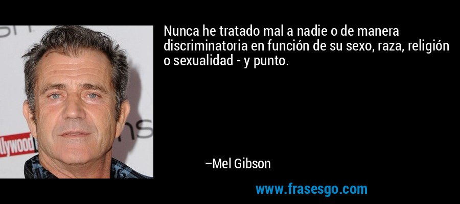 Nunca he tratado mal a nadie o de manera discriminatoria en función de su sexo, raza, religión o sexualidad - y punto. – Mel Gibson