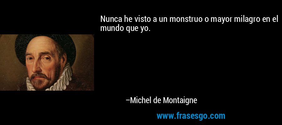 Nunca he visto a un monstruo o mayor milagro en el mundo que yo. – Michel de Montaigne