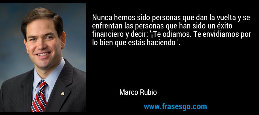 Nunca hemos sido personas que dan la vuelta y se enfrentan las personas que han sido un éxito financiero y decir: '¡Te odiamos. Te envidiamos por lo bien que estás haciendo '. – Marco Rubio