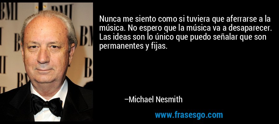 Nunca me siento como si tuviera que aferrarse a la música. No espero que la música va a desaparecer. Las ideas son lo único que puedo señalar que son permanentes y fijas. – Michael Nesmith