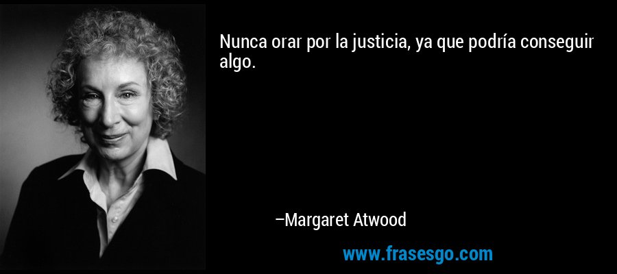 Nunca orar por la justicia, ya que podría conseguir algo. – Margaret Atwood