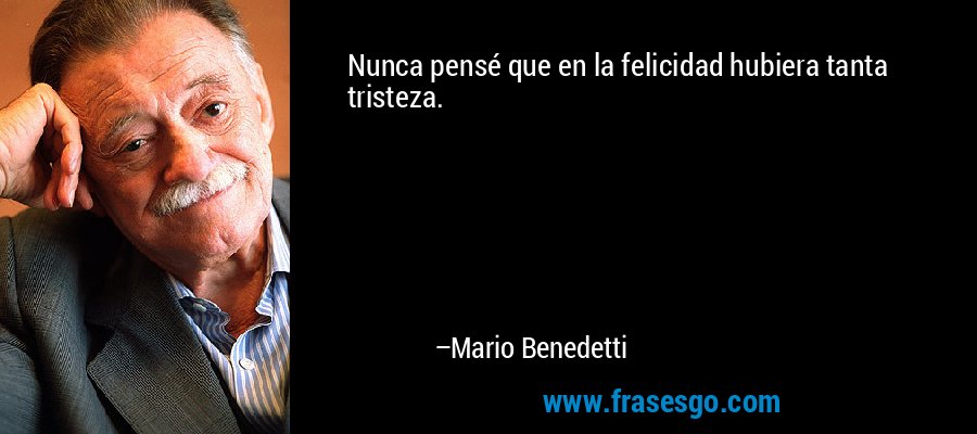 Nunca pensé que en la felicidad hubiera tanta tristeza. – Mario Benedetti