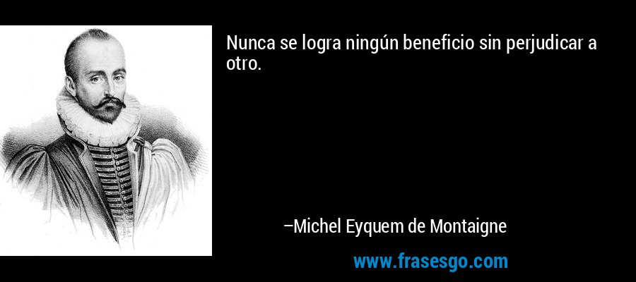 Nunca se logra ningún beneficio sin perjudicar a otro. – Michel Eyquem de Montaigne