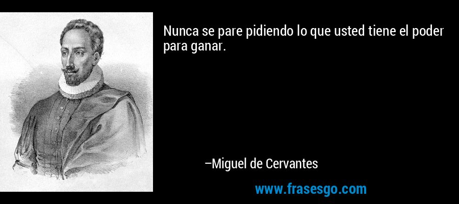 Nunca se pare pidiendo lo que usted tiene el poder para ganar. – Miguel de Cervantes