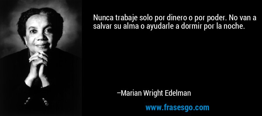 Nunca trabaje solo por dinero o por poder. No van a salvar su alma o ayudarle a dormir por la noche. – Marian Wright Edelman