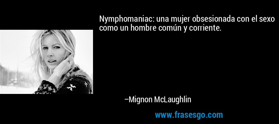 Nymphomaniac: una mujer obsesionada con el sexo como un hombre común y corriente. – Mignon McLaughlin