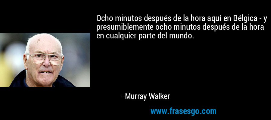 Ocho minutos después de la hora aquí en Bélgica - y presumiblemente ocho minutos después de la hora en cualquier parte del mundo. – Murray Walker