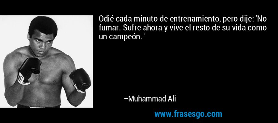 Odié cada minuto de entrenamiento, pero dije: 'No fumar. Sufre ahora y vive el resto de su vida como un campeón. ' – Muhammad Ali
