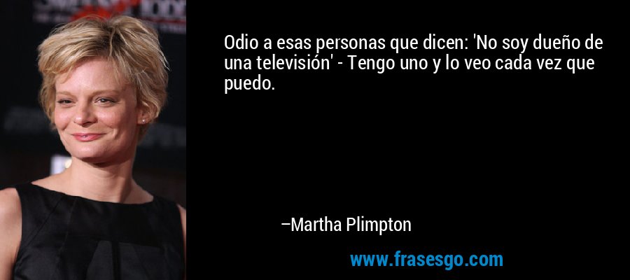 Odio a esas personas que dicen: 'No soy dueño de una televisión' - Tengo uno y lo veo cada vez que puedo. – Martha Plimpton