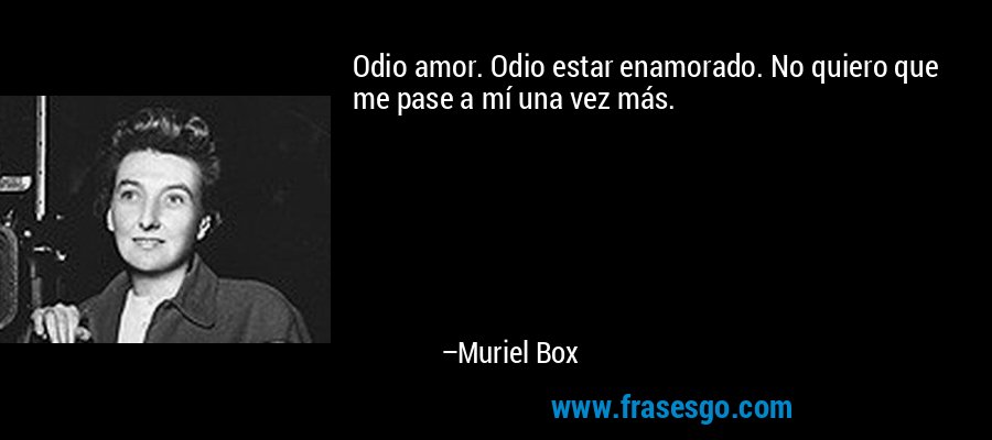 Odio amor. Odio estar enamorado. No quiero que me pase a mí una vez más. – Muriel Box