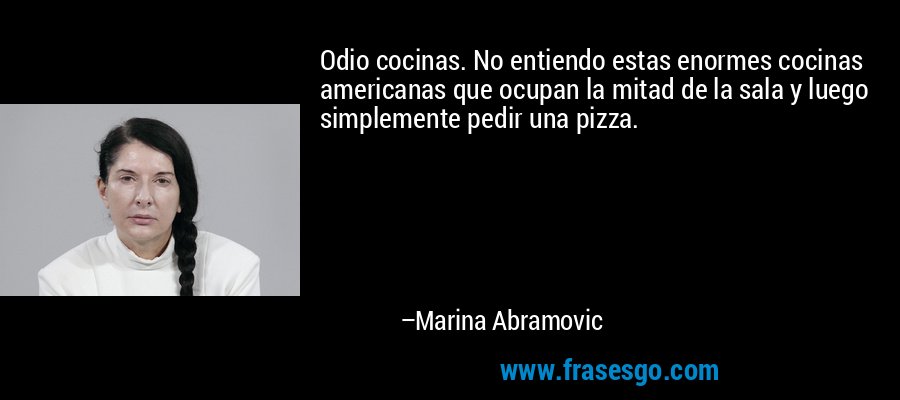 Odio cocinas. No entiendo estas enormes cocinas americanas que ocupan la mitad de la sala y luego simplemente pedir una pizza. – Marina Abramovic