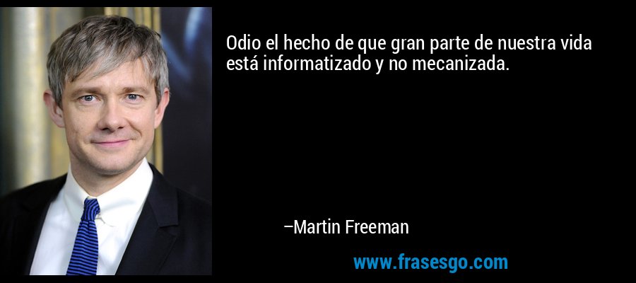 Odio el hecho de que gran parte de nuestra vida está informatizado y no mecanizada. – Martin Freeman