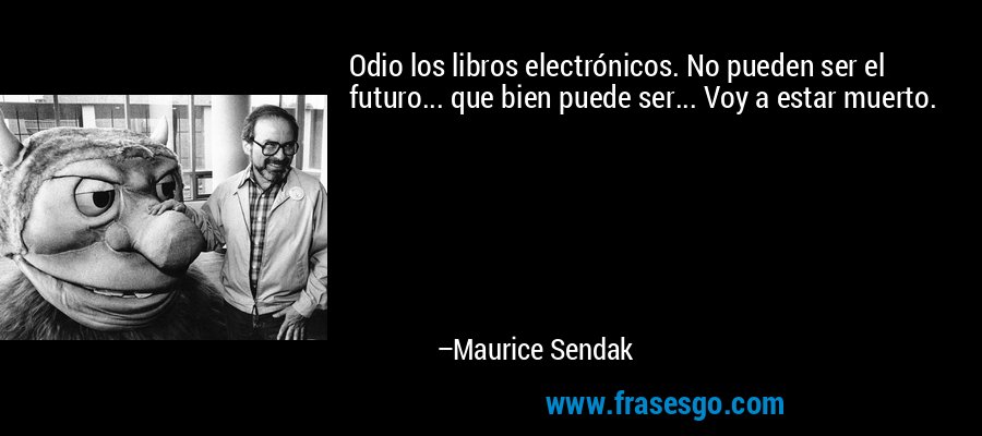 Odio los libros electrónicos. No pueden ser el futuro... que bien puede ser... Voy a estar muerto. – Maurice Sendak