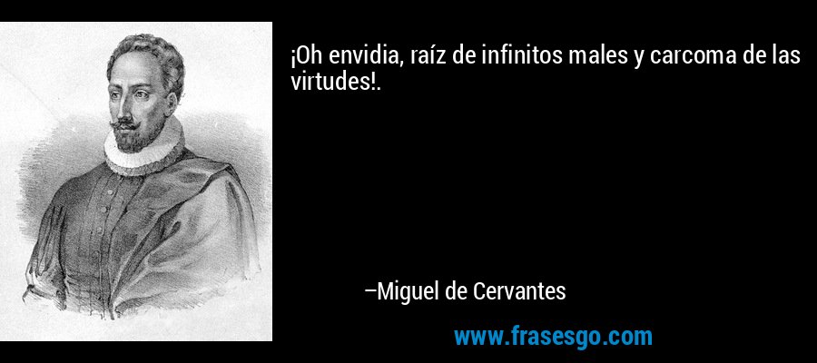 ¡Oh envidia, raíz de infinitos males y carcoma de las virtudes!. – Miguel de Cervantes