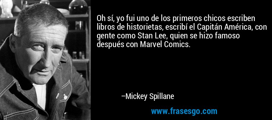 Oh sí, yo fui uno de los primeros chicos escriben libros de historietas, escribí el Capitán América, con gente como Stan Lee, quien se hizo famoso después con Marvel Comics. – Mickey Spillane