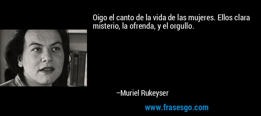 Oigo el canto de la vida de las mujeres. Ellos clara misterio, la ofrenda, y el orgullo. – Muriel Rukeyser