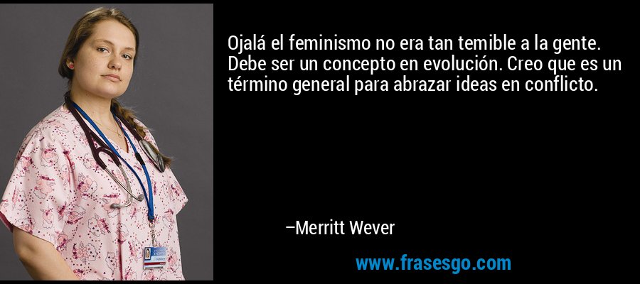 Ojalá el feminismo no era tan temible a la gente. Debe ser un concepto en evolución. Creo que es un término general para abrazar ideas en conflicto. – Merritt Wever