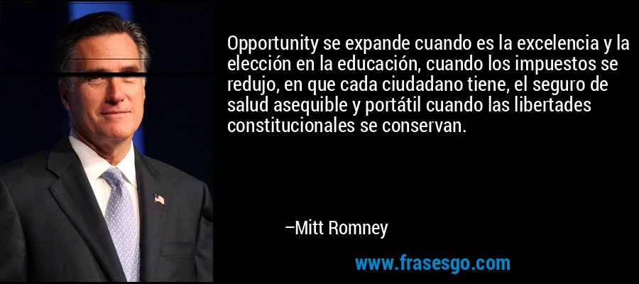 Opportunity se expande cuando es la excelencia y la elección en la educación, cuando los impuestos se redujo, en que cada ciudadano tiene, el seguro de salud asequible y portátil cuando las libertades constitucionales se conservan. – Mitt Romney