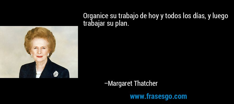 Organice su trabajo de hoy y todos los días, y luego trabajar su plan. – Margaret Thatcher