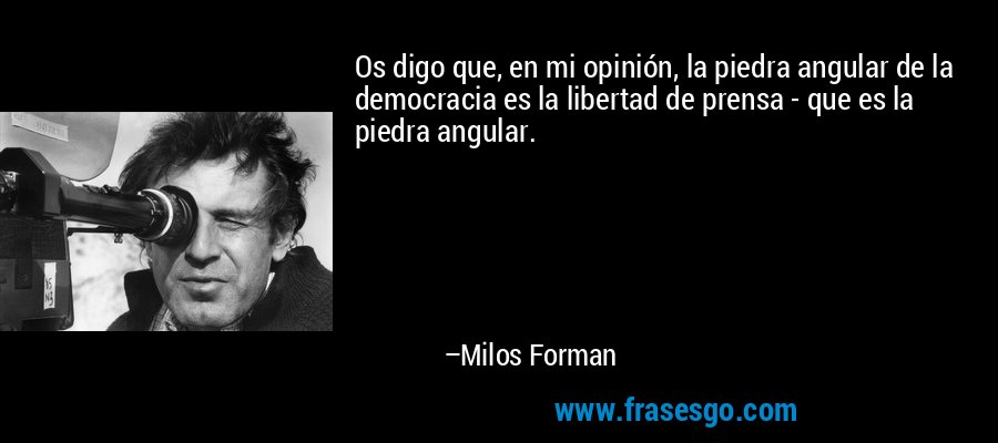 Os digo que, en mi opinión, la piedra angular de la democracia es la libertad de prensa - que es la piedra angular. – Milos Forman