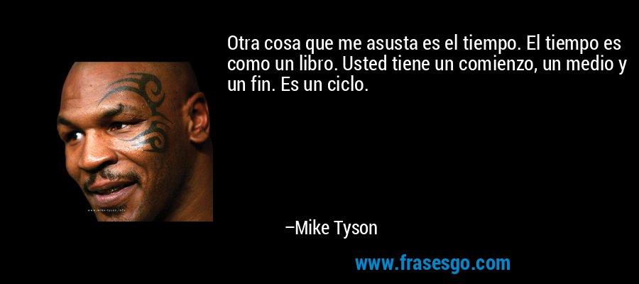 Otra cosa que me asusta es el tiempo. El tiempo es como un libro. Usted tiene un comienzo, un medio y un fin. Es un ciclo. – Mike Tyson