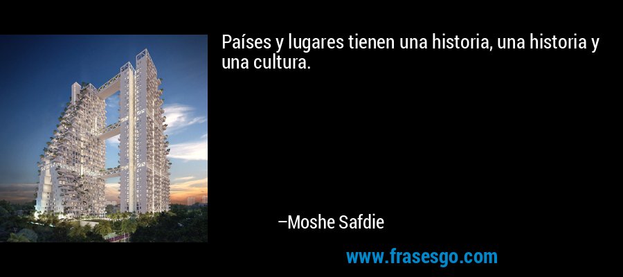 Países y lugares tienen una historia, una historia y una cultura. – Moshe Safdie