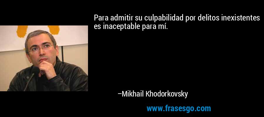 Para admitir su culpabilidad por delitos inexistentes es inaceptable para mí. – Mikhail Khodorkovsky