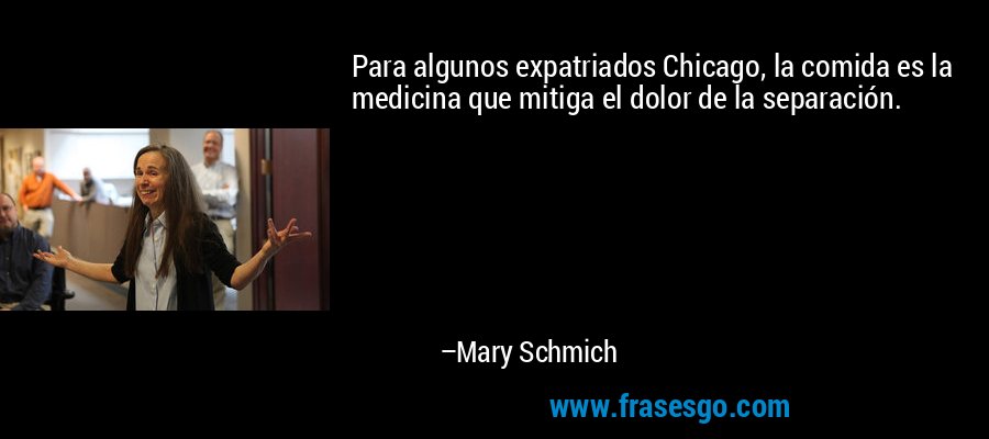 Para algunos expatriados Chicago, la comida es la medicina que mitiga el dolor de la separación. – Mary Schmich