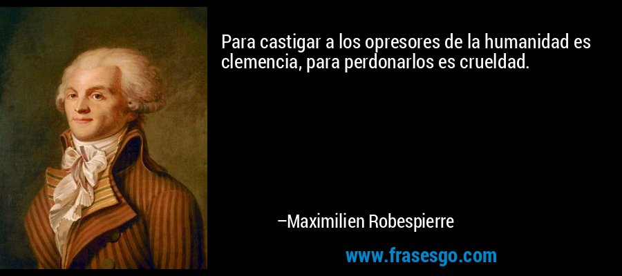 Para castigar a los opresores de la humanidad es clemencia, para perdonarlos es crueldad. – Maximilien Robespierre
