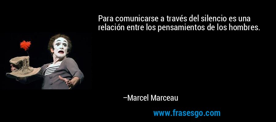 Para comunicarse a través del silencio es una relación entre los pensamientos de los hombres. – Marcel Marceau