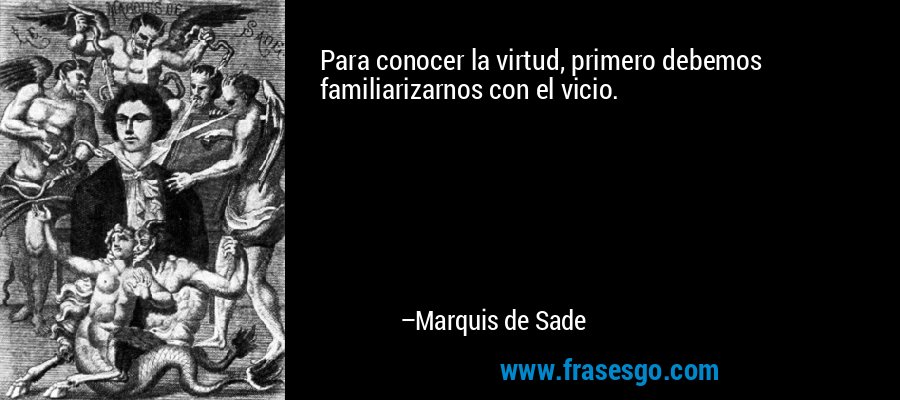 Para conocer la virtud, primero debemos familiarizarnos con el vicio. – Marquis de Sade