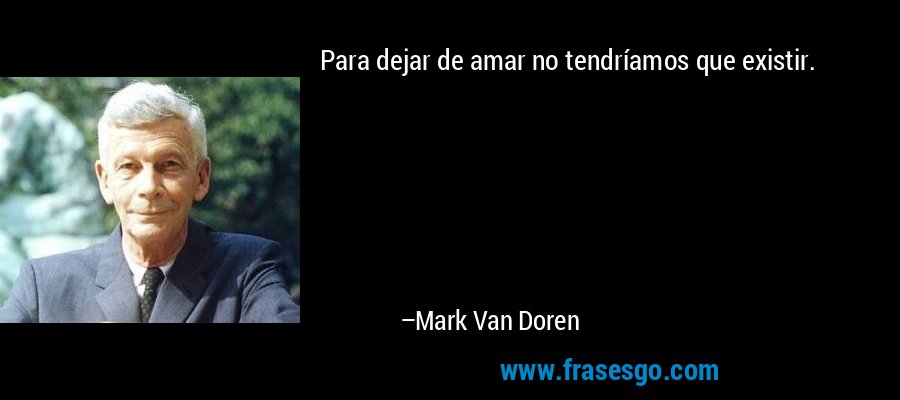 Para dejar de amar no tendríamos que existir. – Mark Van Doren