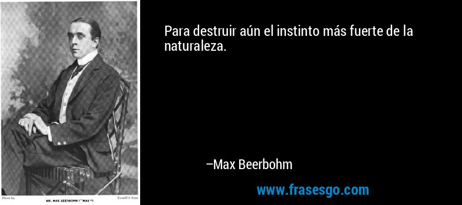 Para destruir aún el instinto más fuerte de la naturaleza. – Max Beerbohm