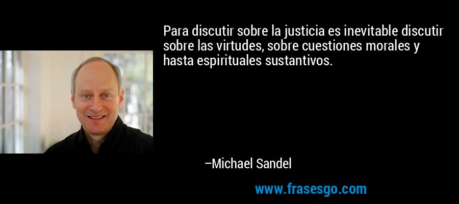 Para discutir sobre la justicia es inevitable discutir sobre las virtudes, sobre cuestiones morales y hasta espirituales sustantivos. – Michael Sandel