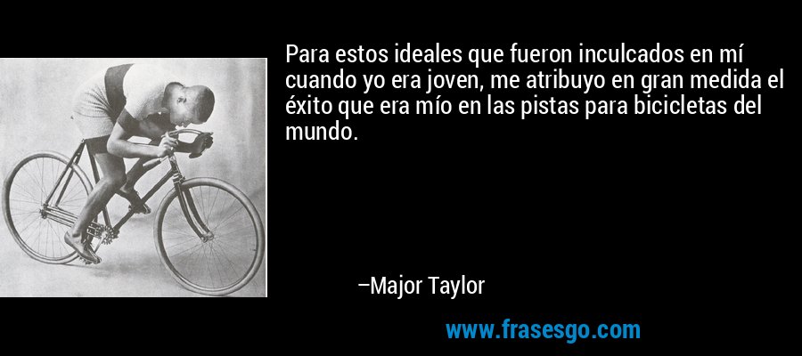 Para estos ideales que fueron inculcados en mí cuando yo era joven, me atribuyo en gran medida el éxito que era mío en las pistas para bicicletas del mundo. – Major Taylor