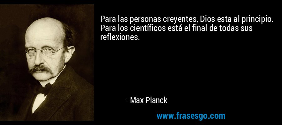 Para las personas creyentes, Dios esta al principio. Para los científicos está el final de todas sus reflexiones. – Max Planck