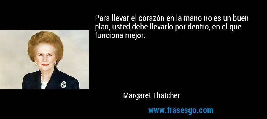 Para llevar el corazón en la mano no es un buen plan, usted debe llevarlo por dentro, en el que funciona mejor. – Margaret Thatcher