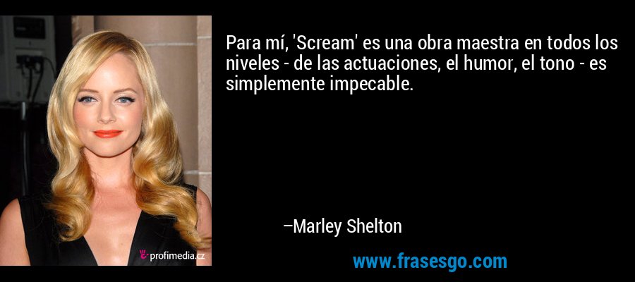 Para mí, 'Scream' es una obra maestra en todos los niveles - de las actuaciones, el humor, el tono - es simplemente impecable. – Marley Shelton